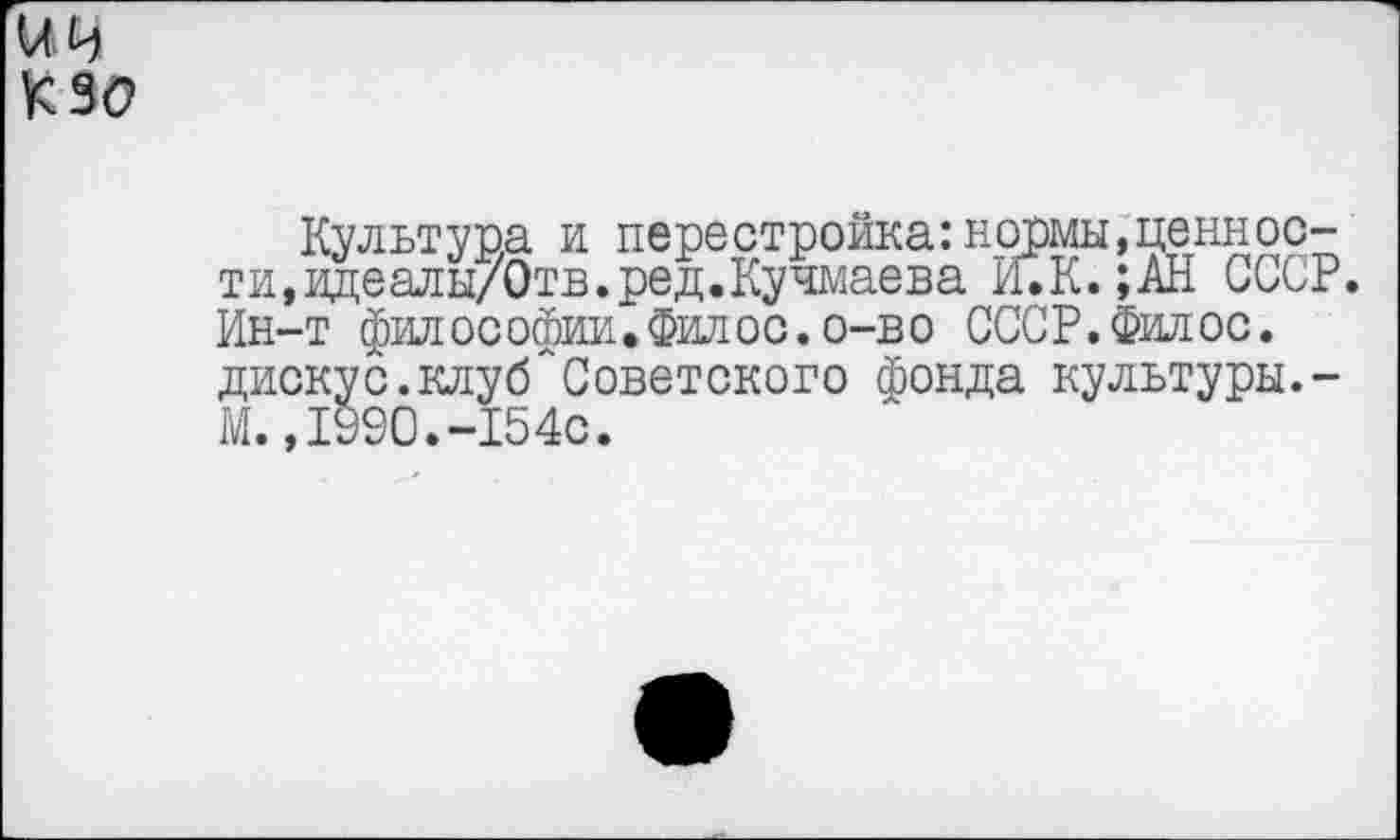 ﻿ич К 30
Культура и перестройка:нормы,ценности, вдеалы/Отв.ред.Кучмаева И.К. ;АН СССР. Ин-т философии,Филос.о-во СССР.Филос. дискус.клуб"Советского фонда культуры.-М., 1990.-154с.